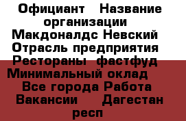 Официант › Название организации ­ Макдоналдс Невский › Отрасль предприятия ­ Рестораны, фастфуд › Минимальный оклад ­ 1 - Все города Работа » Вакансии   . Дагестан респ.